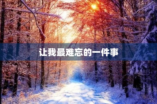 让我最难忘的一件事 让我最难忘的一件事