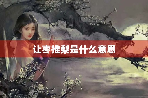让枣推梨是什么意思 让枣推梨是什么意思
