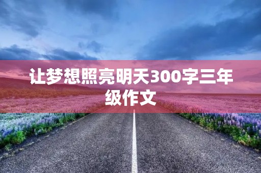 让梦想照亮明天300字三年级作文 让梦想照亮明天300字三年级作文