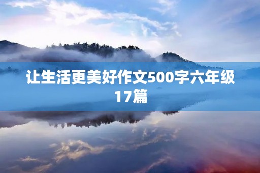让生活更美好作文500字六年级17篇 让生活更美好作文500字六年级17篇