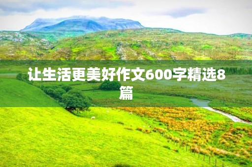 让生活更美好作文600字精选8篇 让生活更美好作文600字精选8篇