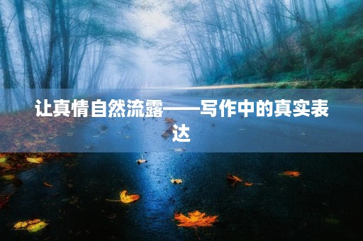 让真情自然流露——写作中的真实表达 让真情自然流露——写作中的真实表达