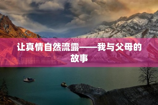 让真情自然流露——我与父母的故事