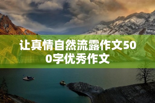 让真情自然流露作文500字优秀作文 让真情自然流露作文500字优秀作文