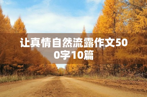 让真情自然流露作文500字10篇 让真情自然流露作文500字10篇