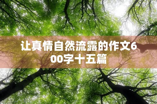 让真情自然流露的作文600字十五篇 让真情自然流露的作文600字十五篇