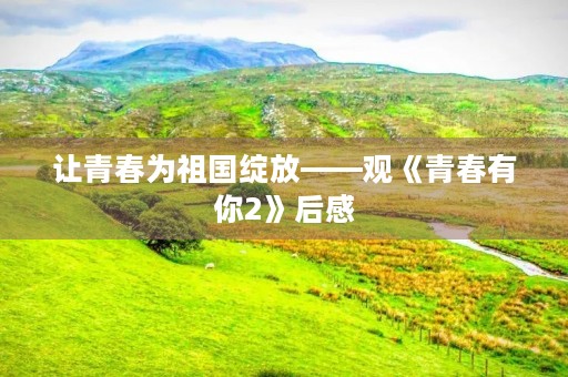 让青春为祖国绽放——观《青春有你2》后感
