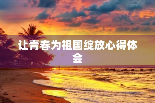 让青春为祖国绽放心得体会