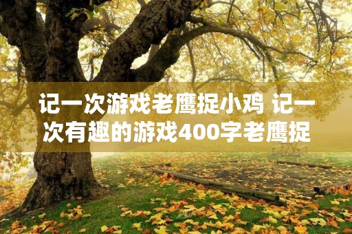 记一次游戏老鹰捉小鸡 记一次有趣的游戏400字老鹰捉小鸡 记一次游戏老鹰捉小鸡 记一次有趣的游戏400字老鹰捉小鸡