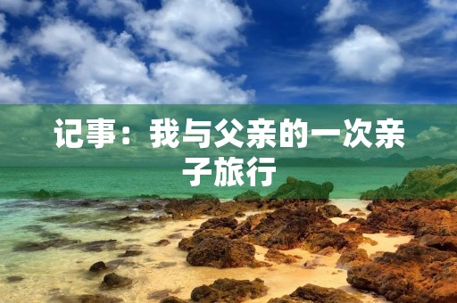 记事：我与父亲的一次亲子旅行