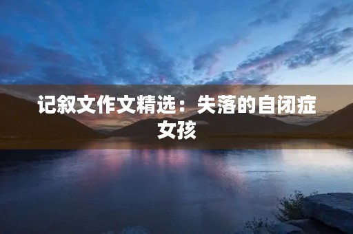 记叙文作文精选:失落的自闭症女孩 记叙文作文精选:失落的自闭症女孩