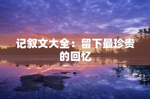 记叙文大全：留下最珍贵的回忆