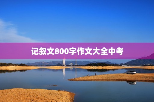 记叙文800字作文大全中考 记叙文800字作文大全中考