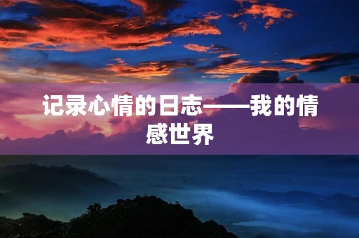 记录心情的日志——我的情感世界 记录心情的日志——我的情感世界