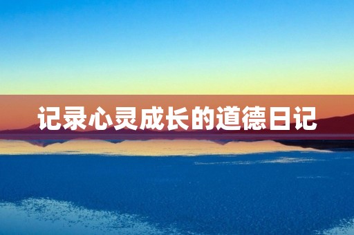 记录心灵成长的道德日记 记录心灵成长的道德日记