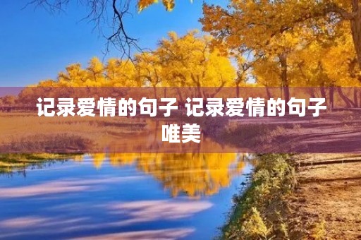 记录爱情的句子 记录爱情的句子唯美 记录爱情的句子 记录爱情的句子唯美