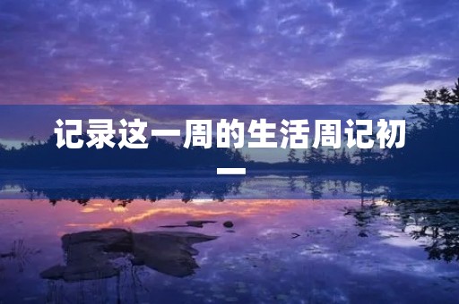 记录这一周的生活周记初一 记录这一周的生活周记初一