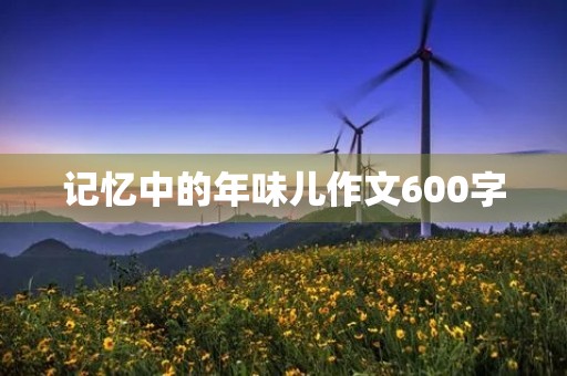 记忆中的年味儿作文600字 记忆中的年味儿作文600字