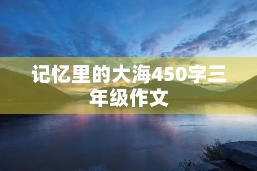 记忆里的大海450字三年级作文 记忆里的大海450字三年级作文