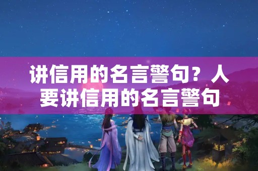 讲信用的名言警句?人要讲信用的名言警句 讲信用的名言警句?人要讲信用的名言警句