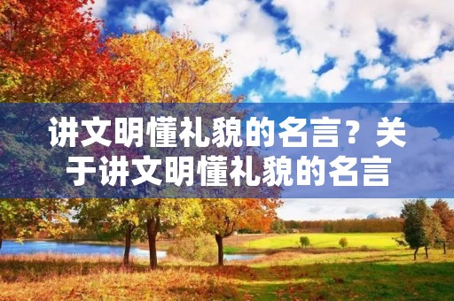 讲文明懂礼貌的名言？关于讲文明懂礼貌的名言