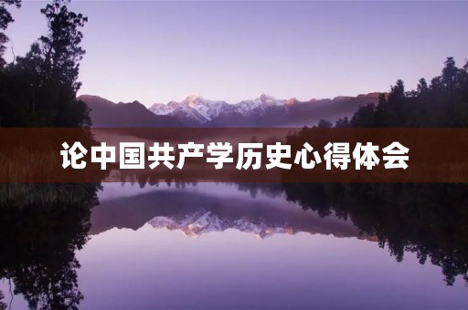 论中国共产学历史心得体会(学百年党史心得感悟)