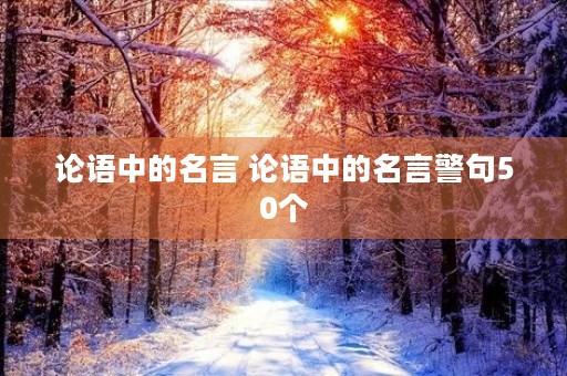 论语中的名言 论语中的名言警句50个 论语中的名言 论语中的名言警句50个