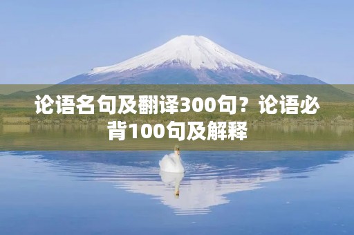 论语名句及翻译300句?论语必背100句及解释 论语名句及翻译300句?论语必背100句及解释