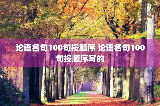 论语名句100句按顺序 论语名句100句按顺序写的 论语名句100句按顺序 论语名句100句按顺序写的