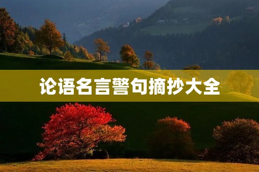论语名言警句摘抄大全(论语名言警句摘抄大全简短) 论语名言警句摘抄大全(论语名言警句摘抄大全简短)