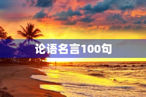 论语名言100句(论语名言100句注音及解释)