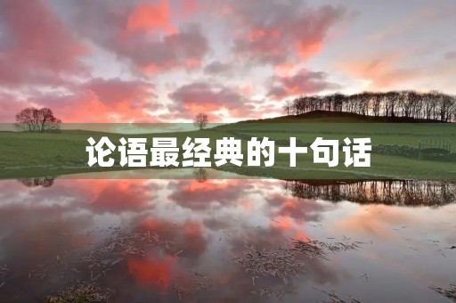 论语最经典的十句话,《论语》十大名句 论语最经典的十句话,《论语》十大名句