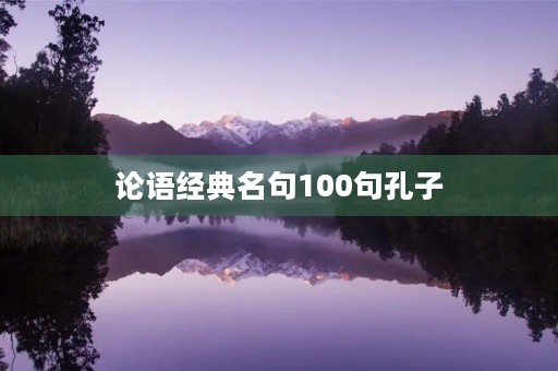 论语经典名句100句孔子,论语经典名句50句孔子 论语经典名句100句孔子,论语经典名句50句孔子