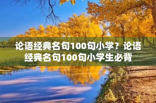 论语经典名句100句小学？论语经典名句100句小学生必背