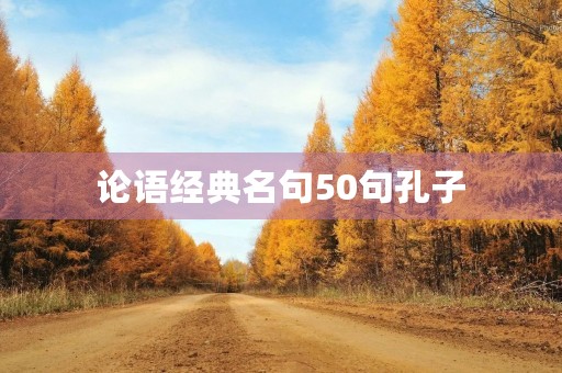 论语经典名句50句孔子,论语经典名句100句孔子 论语经典名句50句孔子,论语经典名句100句孔子