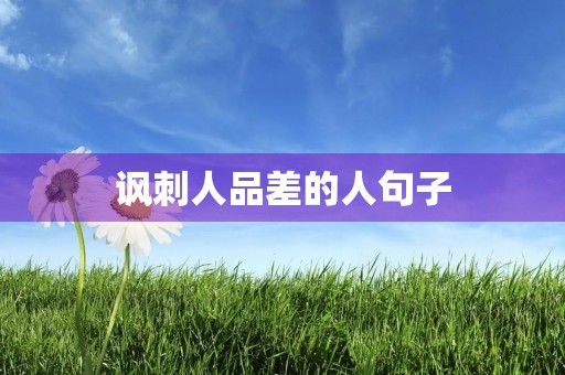讽刺人品差的人句子(讽刺人的句子不带脏字)