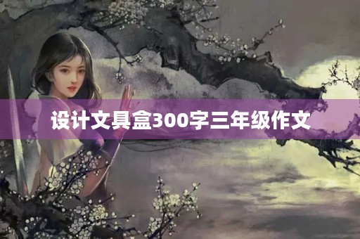 设计文具盒300字三年级作文