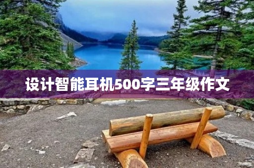 设计智能耳机500字三年级作文 设计智能耳机500字三年级作文