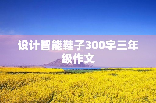 设计智能鞋子300字三年级作文