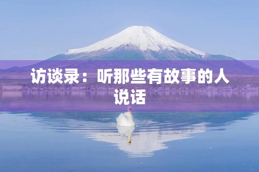 访谈录:听那些有故事的人说话 访谈录:听那些有故事的人说话