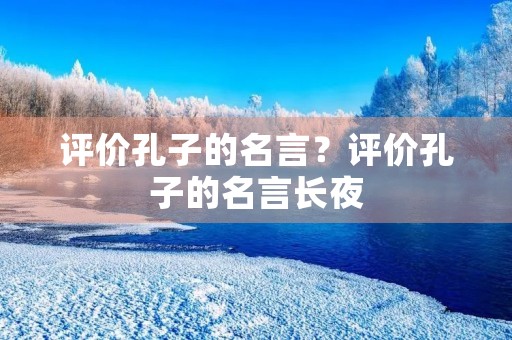 评价孔子的名言?评价孔子的名言长夜 评价孔子的名言?评价孔子的名言长夜