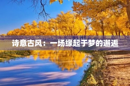 诗意古风:一场缘起于梦的邂逅 诗意古风:一场缘起于梦的邂逅