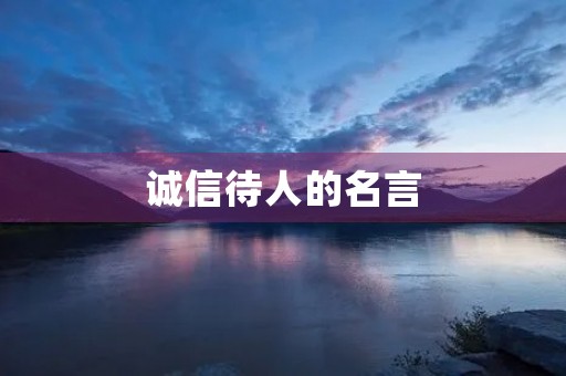 诚信待人的名言(诚信待人的名言警句有哪些)