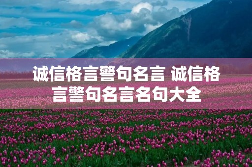 诚信格言警句名言 诚信格言警句名言名句大全 诚信格言警句名言 诚信格言警句名言名句大全