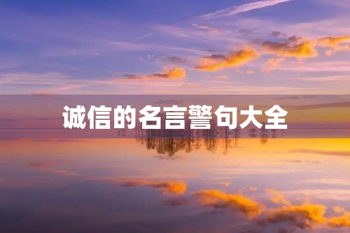 诚信的名言警句大全,诚信的名言警句大全集 诚信的名言警句大全,诚信的名言警句大全集