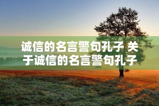 诚信的名言警句孔子 关于诚信的名言警句孔子 诚信的名言警句孔子 关于诚信的名言警句孔子