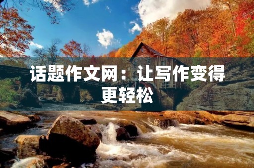 话题作文网:让写作变得更轻松 话题作文网:让写作变得更轻松