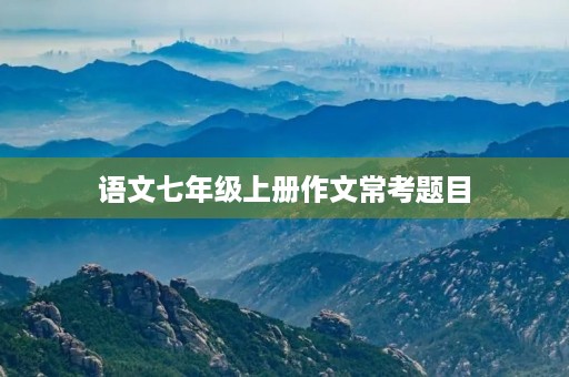 语文七年级上册作文常考题目