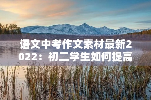 语文中考作文素材最新2022:初二学生如何提高写作水平 语文中考作文素材最新2022:初二学生如何提高写作水平