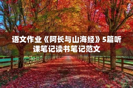 语文作业《阿长与山海经》5篇听课笔记读书笔记范文 语文作业《阿长与山海经》5篇听课笔记读书笔记范文